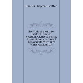 

Книга The Works of the Rt. Rev. Charles C. Grafton: Vocation; Or, the Call of the Divine Master to a Sister'S Life, and Other Writings of the Religiou