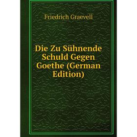 

Книга Die Zu Sühnende Schuld Gegen Goethe (German Edition)