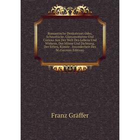 

Книга Romantische Denksteine: Oder, Schaustücke, Glanzmomente Und Curiosa Aus Der Welt Des Lebens Und Wirkens, Der Minne Und Dichtung, Der Sitten, Kün
