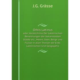 

Книга Orbis Latinusoder, Verzeichniss Der Lateinischen Benennungen der bekanntesten Städte etc, Meere, Seen, Berge und Flüsse in allen Theilen der Erd