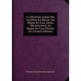 

Книга La Situation Légale Des Israélites En Russie: Du Règne Du Czar Alexis Michaïlovitch Au Règne Du Czar Nicolas Ier