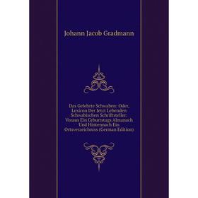 

Книга Das Gelehrte Schwaben: Oder, Lexicon Der Jetzt Lebenden Schwabischen Schriftsteller: Voraus Ein Grburtstags Almanach Und Hintennach Ein Ortsverz