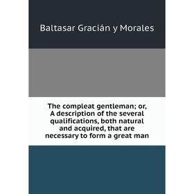 

Книга The compleat gentleman; or, A description of the several qualifications, both natural and acquired, that are necessary to form a great man