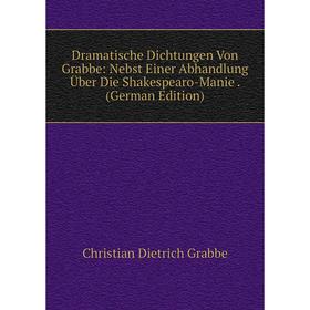 

Книга Dramatische Dichtungen Von Grabbe: Nebst Einer Abhandlung Über Die Shakespearo-Manie. (German Edition)