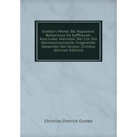 

Книга Grabbe's Werke: Bd. Napoleon. Barbarossa Im Kyffhäuser. Kosciusko. Hannibal. Der Cid. Die Hermannsschlacht. Fragmente: Alexander Der Grosse. Chr