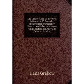 

Книга Die Lieder Aller Völker Und Zeiten Aus 75 Fremden Sprachen: In Metrischen Deutschen Uebersetzungen Und Sorgfältiger Auswahl (German Edition)