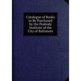 

Книга Catalogue of Books to Be Purchased by the Peabody Institute of the City of Baltimore