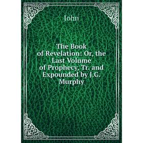 

Книга The Book of Revelation: Or, the Last Volume of Prophecy, Tr. and Expounded by J. G. Murphy