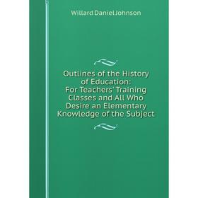 

Книга Outlines of the History of Education: For Teachers' Training Classes and All Who Desire an Elementary Knowledge of the Subject