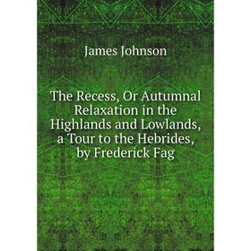 

Книга The Recess, Or Autumnal Relaxation in the Highlands and Lowlands, a Tour to the Hebrides, by Frederick Fag