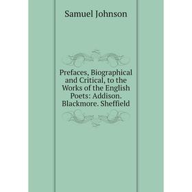 

Книга Prefaces, Biographical and Critical, to the Works of the English Poets: Addison. Blackmore. Sheffield