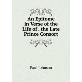 

Книга An Epitome in Verse of the Life of. the Late Prince Consort
