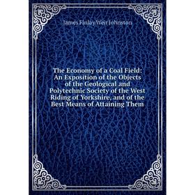 

Книга The Economy of a Coal Field: An Exposition of the Objects of the Geological and Polytechnic Society of the West Riding of Yorkshire, and of the