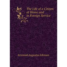 

Книга The Life of a Citizen at Home and in Foreign Service
