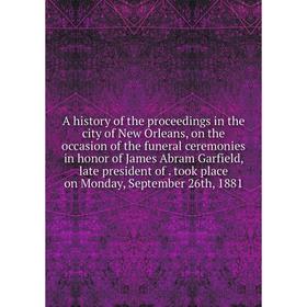 

Книга A history of the proceedings in the city of New Orleans, on the occasion of the funeral ceremonies in honor of James Abram Garfield, late presid