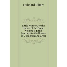 

Книга Little Journeys to the Homes of the Great, Volume I: Little Journeys to the Homes of Good Men and Great