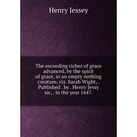 

Книга The exceeding riches of grace advanced, by the spirit of grace, in an empty nothing creature, viz. Sarah Wight,. Published. by. Henry Jessy sic,