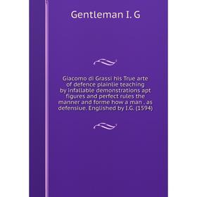 

Книга Giacomo di Grassi his True arte of defence plainlie teaching by infallable demonstrations apt figures and perfect rules the manner and forme how