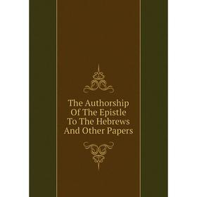 

Книга The Authorship Of The Epistle To The Hebrews And Other Papers