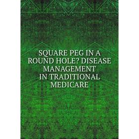 

Книга SQUARE PEG IN A ROUND HOLE DISEASE MANAGEMENT IN TRADITIONAL MEDICARE