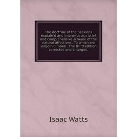 

Книга The doctrine of the passions explain'd and improv'd: or, a brief and comprehensive scheme of the natural affections. To which are subjoin'd mora