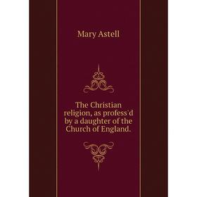 

Книга The Christian religion, as profess'd by a daughter of the Church of England.