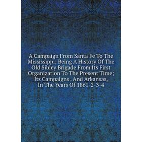 

Книга A Campaign From Santa Fe To The Mississippi; Being A History Of The Old Sibley Brigade From Its First Organization To The Present Time; Its Camp