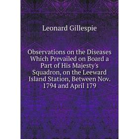

Книга Observations on the Diseases Which Prevailed on Board a Part of His Majesty 's Squadron, on the Leeward Island Station, Between Nov 1794 and Apr