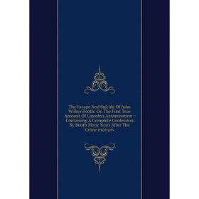 

Книга The Escape And Suicide Of John Wilkes Booth: Or, The First True Account Of Lincoln's Assassination: Containing A Complete Confession By Booth Ma