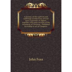 

Книга A journal, of the captivity and sufferings of John Foss; several years a prisoner at Algiers: together with some account of the treatment of Chr