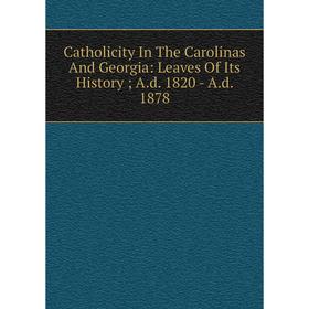 

Книга Catholicity In The Carolinas And Georgia: Leaves Of Its History; A. d. 1820 - A. d. 1878