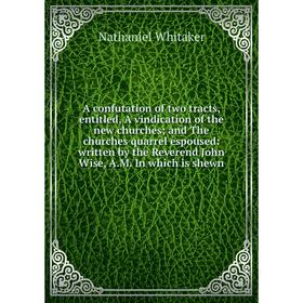 

Книга A confutation of two tracts, entitled, A vindication of the new churches; and The churches quarrel espoused: written by the Reverend John Wise,