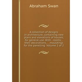 

Книга A collection of designs in architecture, containing new plans and elevations of houses, for general use. With. rooms;. their decorations,.. moul