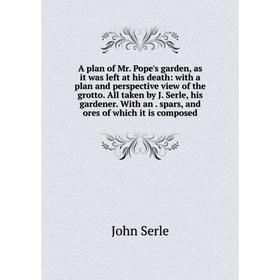 

Книга A plan of Mr. Pope's garden, as it was left at his death: with a plan and perspective view of the grotto. All taken by J. Serle, his gardener. W