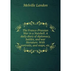 

Книга The Franco-Prussian War in a Nutshell. A daily diary of diplomacy, battles, and war literature. With portraits, and maps, etc.