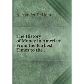 

Книга The History of Money in America: From the Earliest Times to the.
