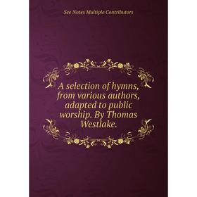 

Книга A selection of hymns, from various authors, adapted to public worship. By Thomas Westlake.