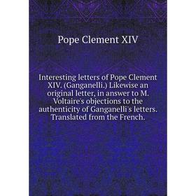 

Книга Interesting letters of Pope Clement XIV. (Ganganelli. ) Likewise an original letter, in answer to M. Voltaire's objections to the authenticity o