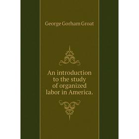 

Книга An introduction to the study of organized labor in America.