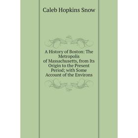 

Книга A History of Boston: The Metropolis of Massachusetts, from Its Origin to the Present Period; with Some Account of the Environs