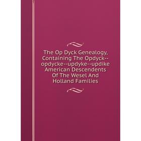 

Книга The Op Dyck Genealogy, Containing The Opdyck-opdycke-updyke-updike American Descendents Of The Wesel And Holland Families