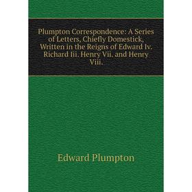 

Книга Plumpton Correspondence: A Series of Letters, Chiefly Domestick, Written in the Reigns of Edward Iv. Richard Iii. Henry Vii. and Henry Viii.