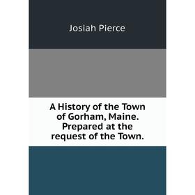 

Книга A History of the Town of Gorham, Maine. Prepared at the request of the Town.