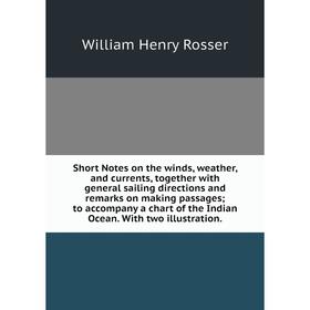 

Книга Short Notes on the winds, weather, and currents, together with general sailing directions and remarks on making passages; to accompany a chart o