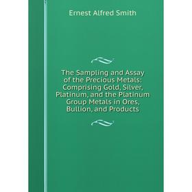 

Книга The Sampling and Assay of the Precious Metals: Comprising Gold, Silver, Platinum, and the Platinum Group Metals in Ores, Bullion, and Products