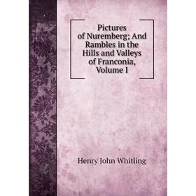 

Книга Pictures of Nuremberg; And Rambles in the Hills and Valleys of Franconia, Volume I