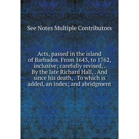

Книга Acts, passed in the island of Barbados. From 1643, to 1762, inclusive; carefully revised,. By the late Richard Hall,. And since his death,. To w