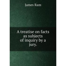 

Книга A treatise on facts as subjects of inquiry by a jury.
