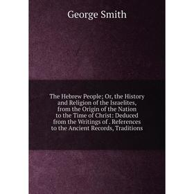 

Книга The Hebrew People; Or, the History and Religion of the Israelites, from the Origin of the Nation to the Time of Christ: Deduced from the Writing