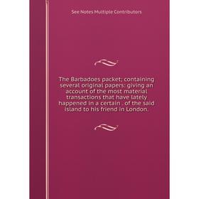 

Книга The Barbadoes packet; containing several original papers: giving an account of the most material transactions that have lately happened in a cer